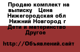 Продаю комплект на выписку › Цена ­ 700 - Нижегородская обл., Нижний Новгород г. Дети и материнство » Другое   